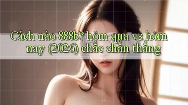 Cách nào 888b hôm qua vs hôm nay (2026) chắc chắn thắng