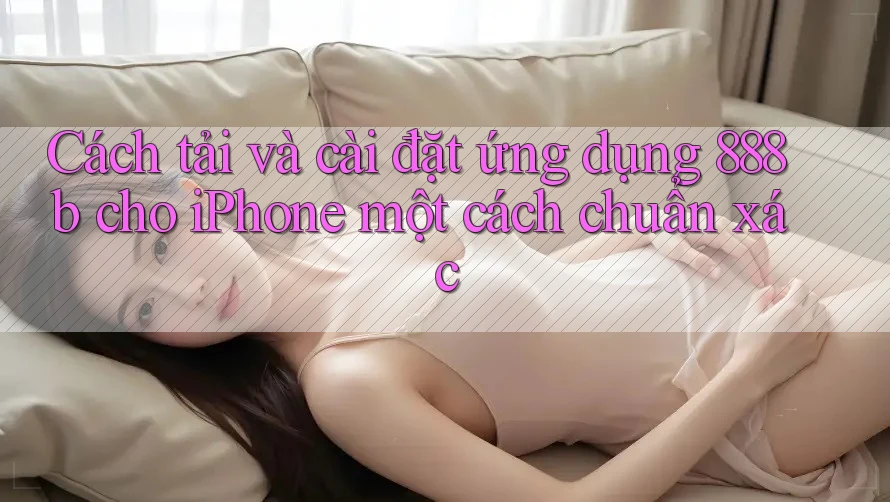 Cách tải và cài đặt ứng dụng 888b cho iPhone một cách chuẩn xác Cách tải và cài đặt ứng dụng 888b cho iPhone một cách chuẩn xác