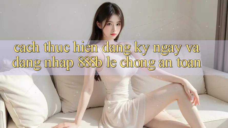 Cách thực hiện đăng ký ngay và đăng nhập 888b lẹ chóng, an toàn Cách thực hiện đăng ký ngay và đăng nhập 888b lẹ chóng, an toàn