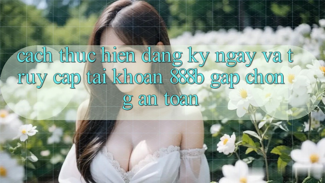 Cách thực hiện đăng ký ngay và truy cập tài khoản 888b gấp chóng, an toàn Cách thực hiện đăng ký ngay và truy cập tài khoản 888b gấp chóng, an toàn