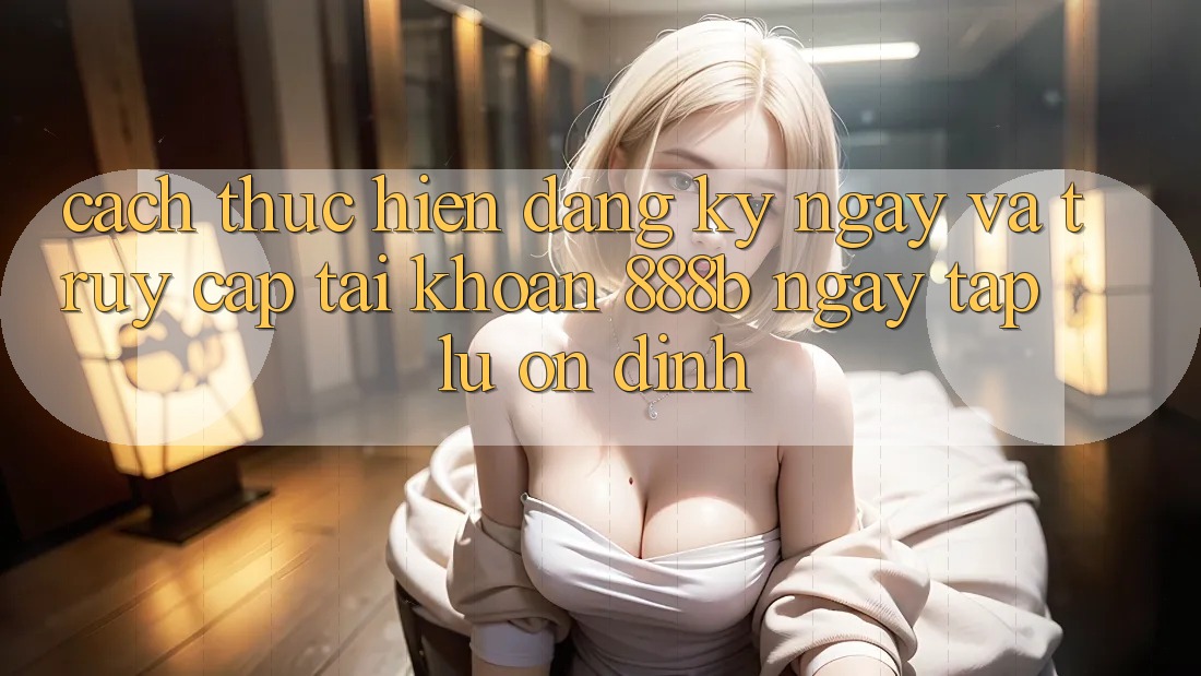 Cách thực hiện đăng ký ngay và truy cập tài khoản 888b ngay tắp lự, ổn định Cách thực hiện đăng ký ngay và truy cập tài khoản 888b ngay tắp lự, ổn định