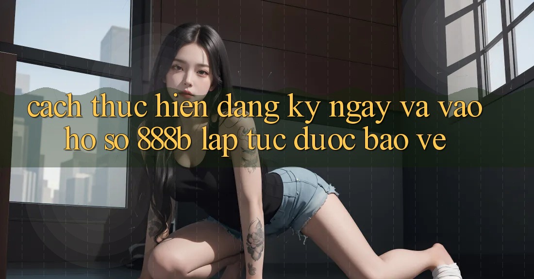 Cách thực hiện đăng ký ngay và vào hồ sơ 888b lập tức, được bảo vệ Cách thực hiện đăng ký ngay và vào hồ sơ 888b lập tức, được bảo vệ