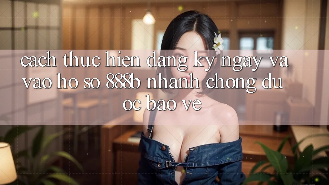 Cách thực hiện đăng ký ngay và vào hồ sơ 888b nhanh chóng, được bảo vệ Cách thực hiện đăng ký ngay và vào hồ sơ 888b nhanh chóng, được bảo vệ
