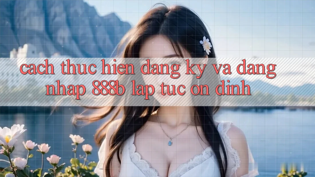 Cách thực hiện đăng ký và đăng nhập 888b lập tức, ổn định Cách thực hiện đăng ký và đăng nhập 888b lập tức, ổn định