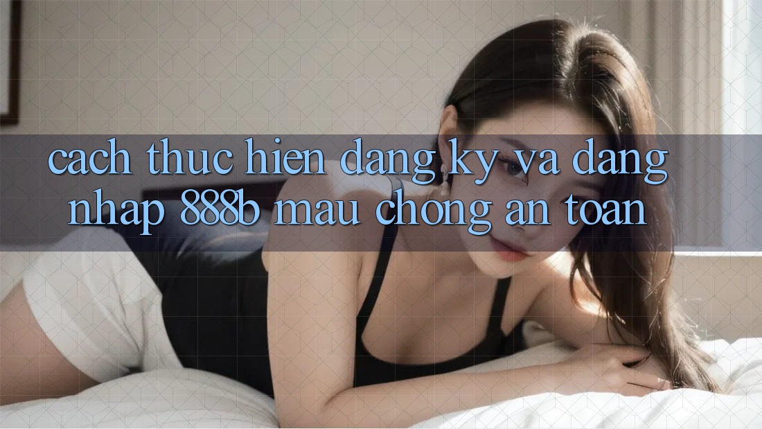 Cách thực hiện đăng ký và đăng nhập 888b mau chóng, an toàn Cách thực hiện đăng ký và đăng nhập 888b mau chóng, an toàn