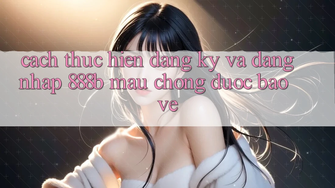 Cách thực hiện đăng ký và đăng nhập 888b mau chóng, được bảo vệ Cách thực hiện đăng ký và đăng nhập 888b mau chóng, được bảo vệ