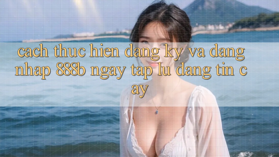 Cách thực hiện đăng ký và đăng nhập 888b ngay tắp lự, đáng tin cậy Cách thực hiện đăng ký và đăng nhập 888b ngay tắp lự, đáng tin cậy