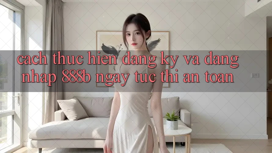 Cách thực hiện đăng ký và đăng nhập 888b ngay tức thì, an toàn Cách thực hiện đăng ký và đăng nhập 888b ngay tức thì, an toàn
