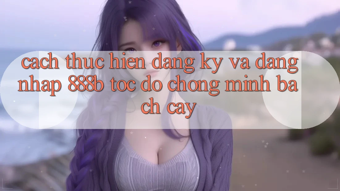 Cách thực hiện đăng ký và đăng nhập 888b tốc độ chóng, minh bạch cậy Cách thực hiện đăng ký và đăng nhập 888b tốc độ chóng, minh bạch cậy