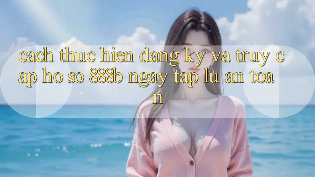 Cách thực hiện đăng ký và truy cập hồ sơ 888b ngay tắp lự, an toàn Cách thực hiện đăng ký và truy cập hồ sơ 888b ngay tắp lự, an toàn