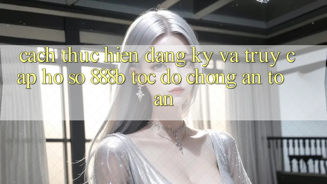 Cách thực hiện đăng ký và truy cập hồ sơ 888b tốc độ chóng, an toàn