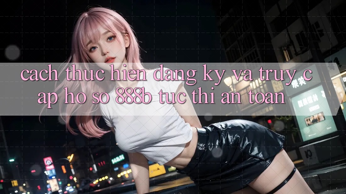 Cách thực hiện đăng ký và truy cập hồ sơ 888b tức thì, an toàn Cách thực hiện đăng ký và truy cập hồ sơ 888b tức thì, an toàn