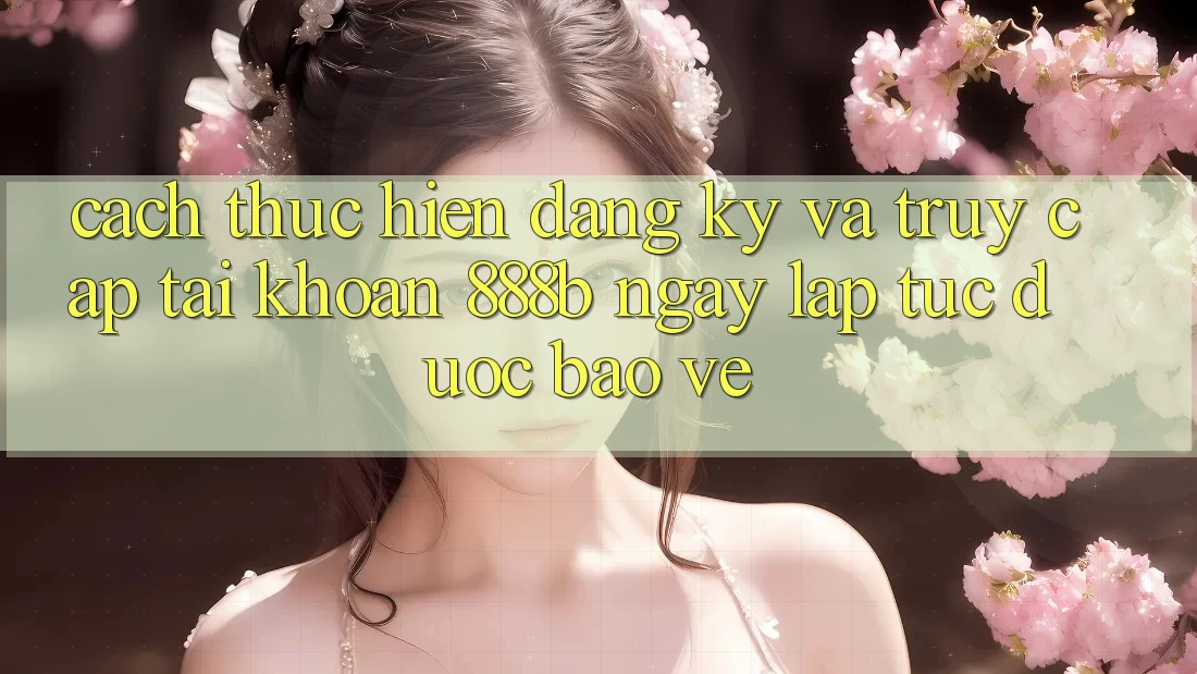 Cách thực hiện đăng ký và truy cập tài khoản 888b ngay lập tức, được bảo vệ
