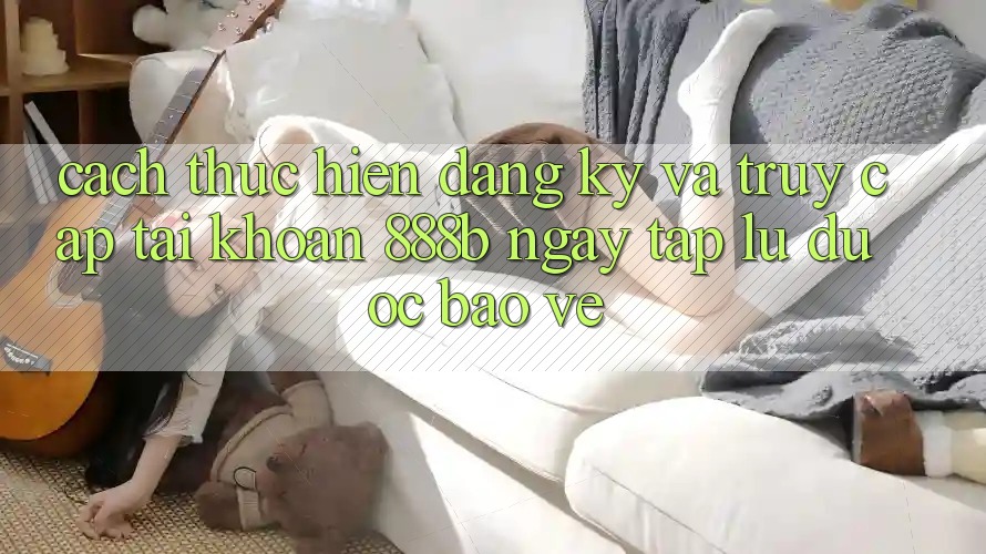 Cách thực hiện đăng ký và truy cập tài khoản 888b ngay tắp lự, được bảo vệ Cách thực hiện đăng ký và truy cập tài khoản 888b ngay tắp lự, được bảo vệ
