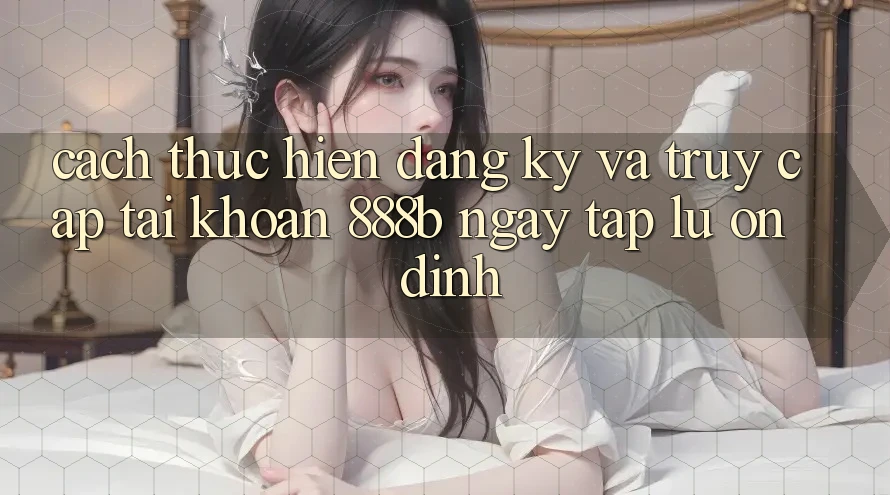 Cách thực hiện đăng ký và truy cập tài khoản 888b ngay tắp lự, ổn định Cách thực hiện đăng ký và truy cập tài khoản 888b ngay tắp lự, ổn định