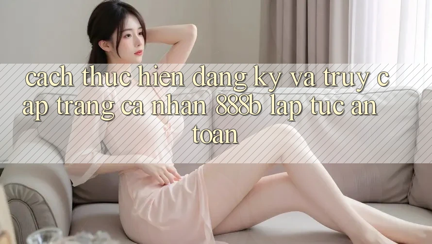 Cách thực hiện đăng ký và truy cập trang cá nhân 888b lập tức, an toàn Cách thực hiện đăng ký và truy cập trang cá nhân 888b lập tức, an toàn