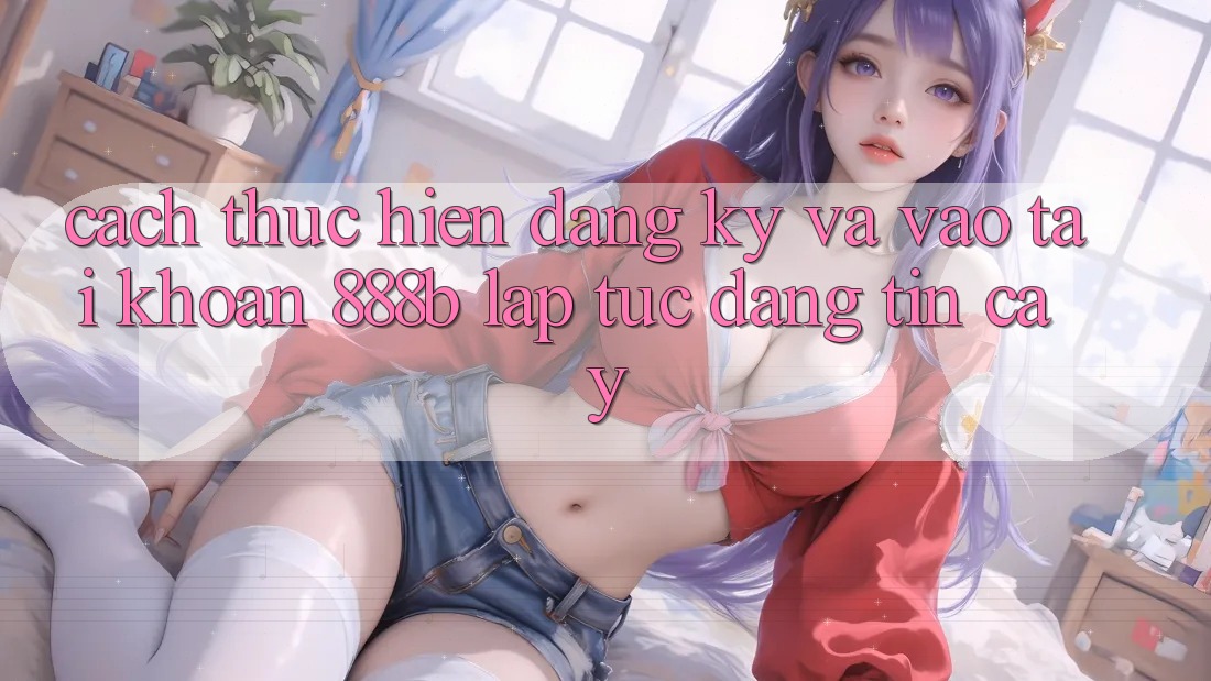 Cách thực hiện đăng ký và vào tài khoản 888b lập tức, đáng tin cậy Cách thực hiện đăng ký và vào tài khoản 888b lập tức, đáng tin cậy