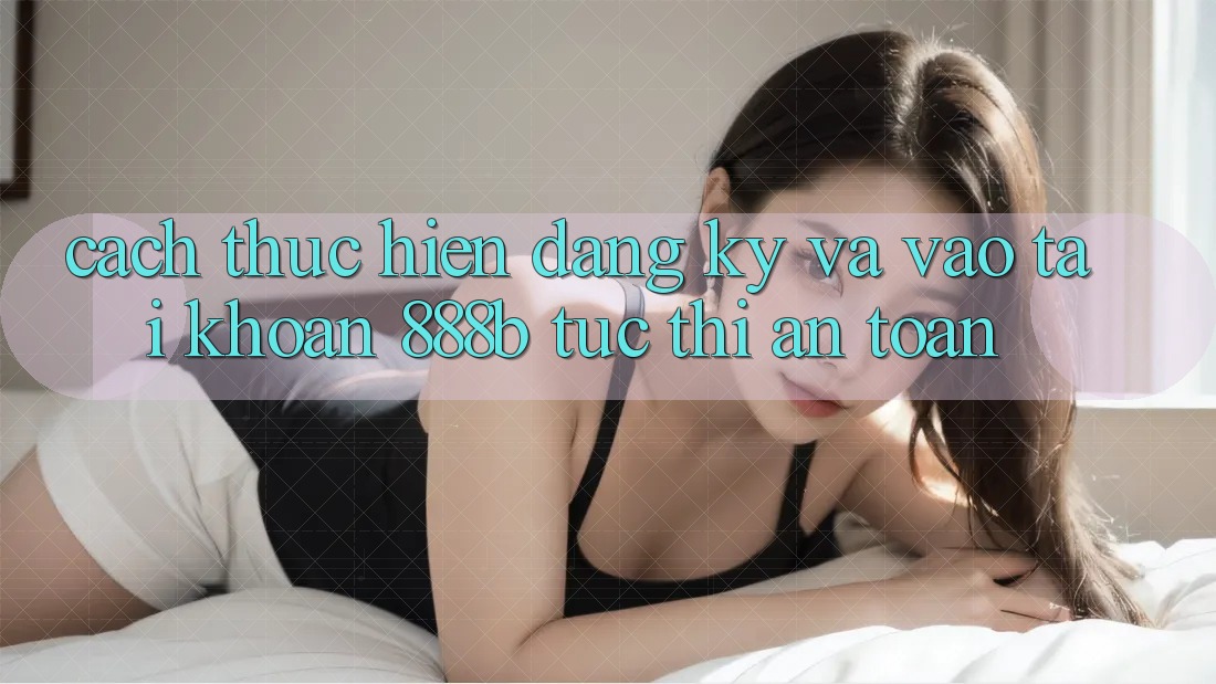 Cách thực hiện đăng ký và vào tài khoản 888b tức thì, an toàn Cách thực hiện đăng ký và vào tài khoản 888b tức thì, an toàn