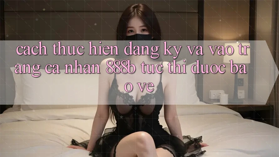 Cách thực hiện đăng ký và vào trang cá nhân 888b tức thì, được bảo vệ Cách thực hiện đăng ký và vào trang cá nhân 888b tức thì, được bảo vệ