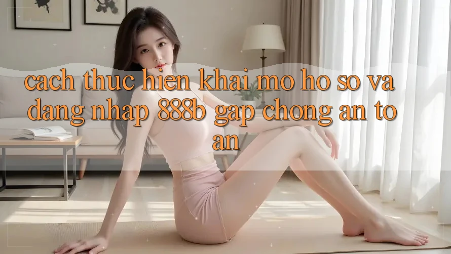 Cách thực hiện khai mở hồ sơ và đăng nhập 888b gấp chóng, an toàn Cách thực hiện khai mở hồ sơ và đăng nhập 888b gấp chóng, an toàn