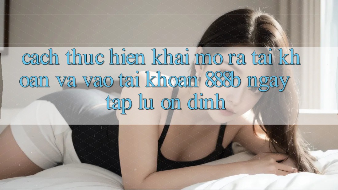 Cách thực hiện khai mở ra tài khoản và vào tài khoản 888b ngay tắp lự, ổn định Cách thực hiện khai mở ra tài khoản và vào tài khoản 888b ngay tắp lự, ổn định
