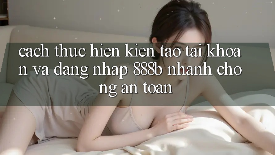 Cách thực hiện kiến tạo tài khoản và đăng nhập 888b nhanh chóng, an toàn Cách thực hiện kiến tạo tài khoản và đăng nhập 888b nhanh chóng, an toàn