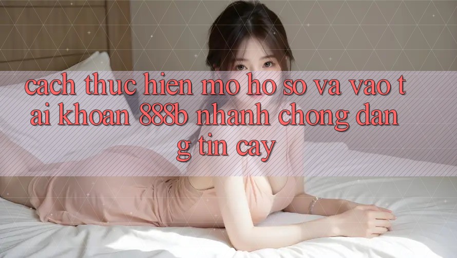Cách thực hiện mở hồ sơ và vào tài khoản 888b nhanh chóng, đáng tin cậy