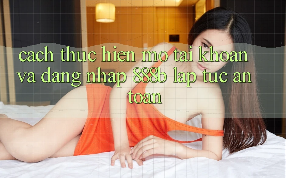 Cách thực hiện mở tài khoản và đăng nhập 888b lập tức, an toàn Cách thực hiện mở tài khoản và đăng nhập 888b lập tức, an toàn
