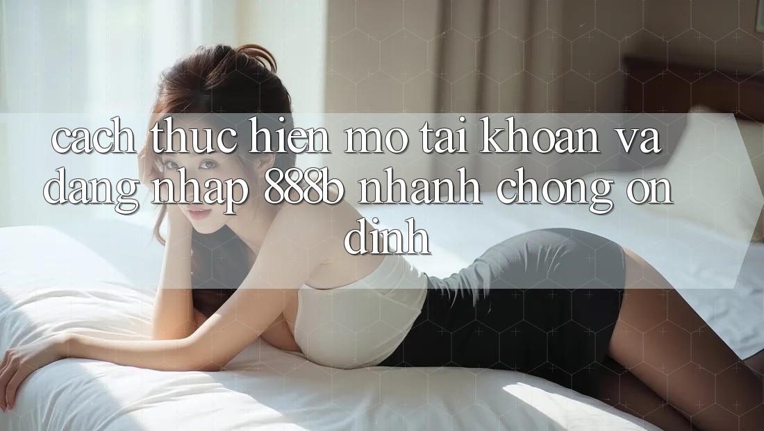 Cách thực hiện mở tài khoản và đăng nhập 888b nhanh chóng, ổn định Cách thực hiện mở tài khoản và đăng nhập 888b nhanh chóng, ổn định
