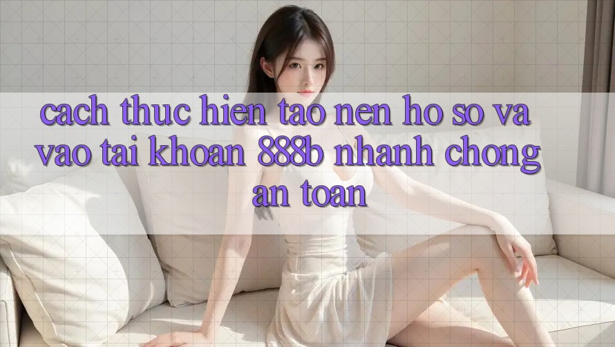 Cách thực hiện tạo nên hồ sơ và vào tài khoản 888b nhanh chóng, an toàn Cách thực hiện tạo nên hồ sơ và vào tài khoản 888b nhanh chóng, an toàn