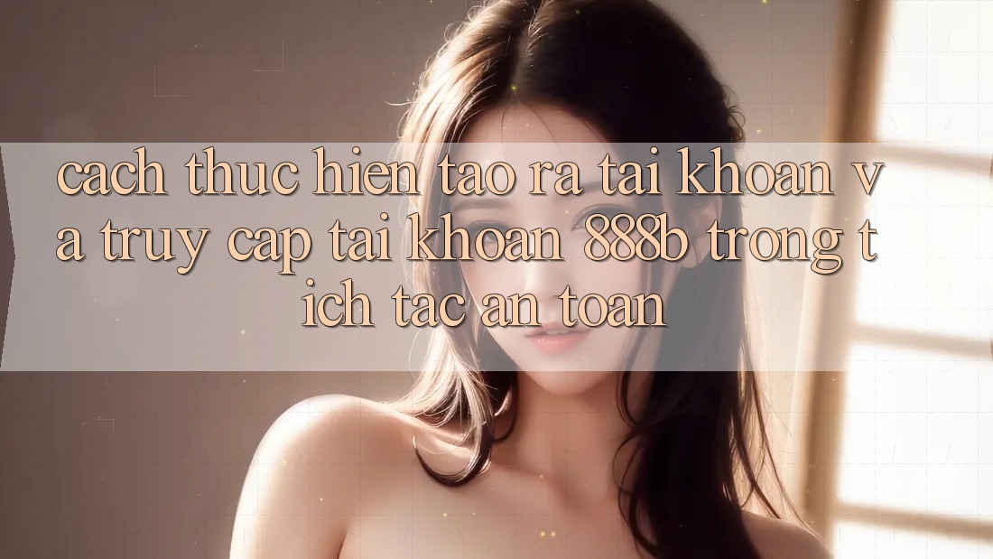 Cách thực hiện tạo ra tài khoản và truy cập tài khoản 888b trong tích tắc, an toàn Cách thực hiện tạo ra tài khoản và truy cập tài khoản 888b trong tích tắc, an toàn