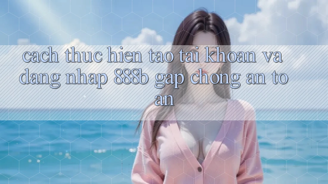 Cách thực hiện tạo tài khoản và đăng nhập 888b gấp chóng, an toàn