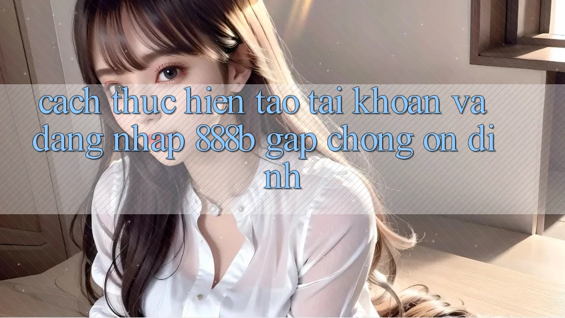 Cách thực hiện tạo tài khoản và đăng nhập 888b gấp chóng, ổn định Cách thực hiện tạo tài khoản và đăng nhập 888b gấp chóng, ổn định
