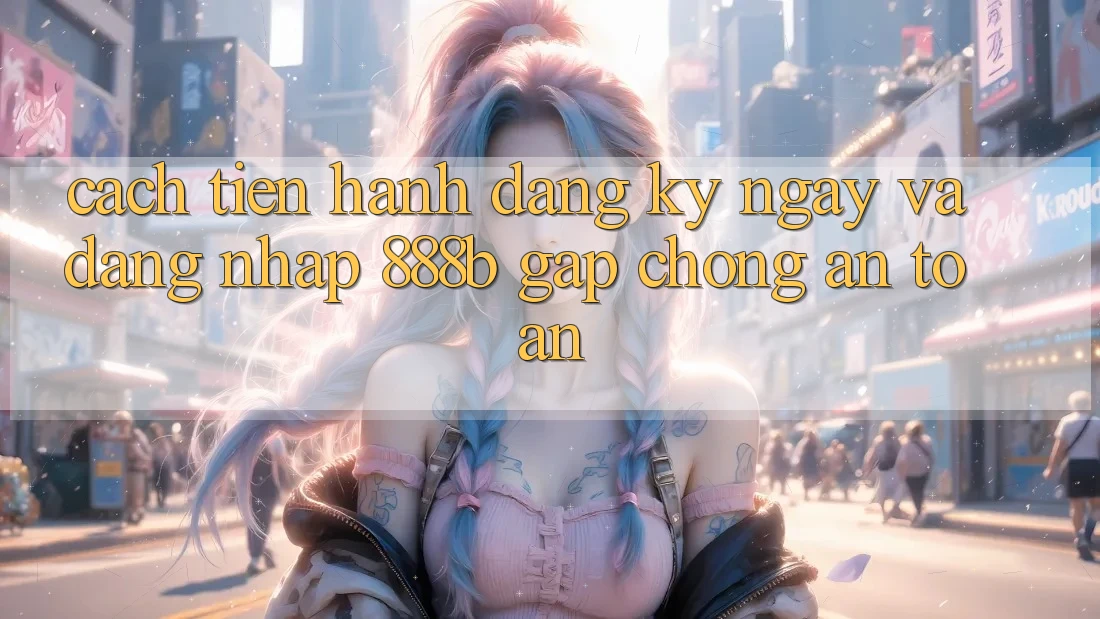 Cách tiến hành đăng ký ngay và đăng nhập 888b gấp chóng, an toàn Cách tiến hành đăng ký ngay và đăng nhập 888b gấp chóng, an toàn