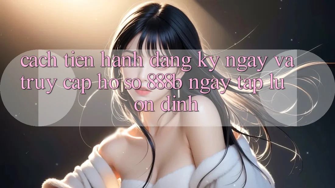 Cách tiến hành đăng ký ngay và truy cập hồ sơ 888b ngay tắp lự, ổn định Cách tiến hành đăng ký ngay và truy cập hồ sơ 888b ngay tắp lự, ổn định