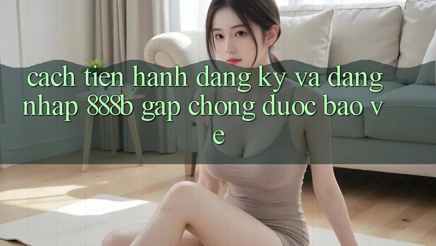 Cách tiến hành đăng ký và đăng nhập 888b gấp chóng, được bảo vệ Cách tiến hành đăng ký và đăng nhập 888b gấp chóng, được bảo vệ
