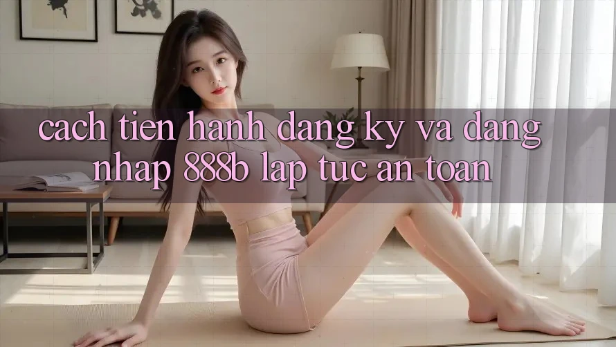 Cách tiến hành đăng ký và đăng nhập 888b lập tức, an toàn Cách tiến hành đăng ký và đăng nhập 888b lập tức, an toàn