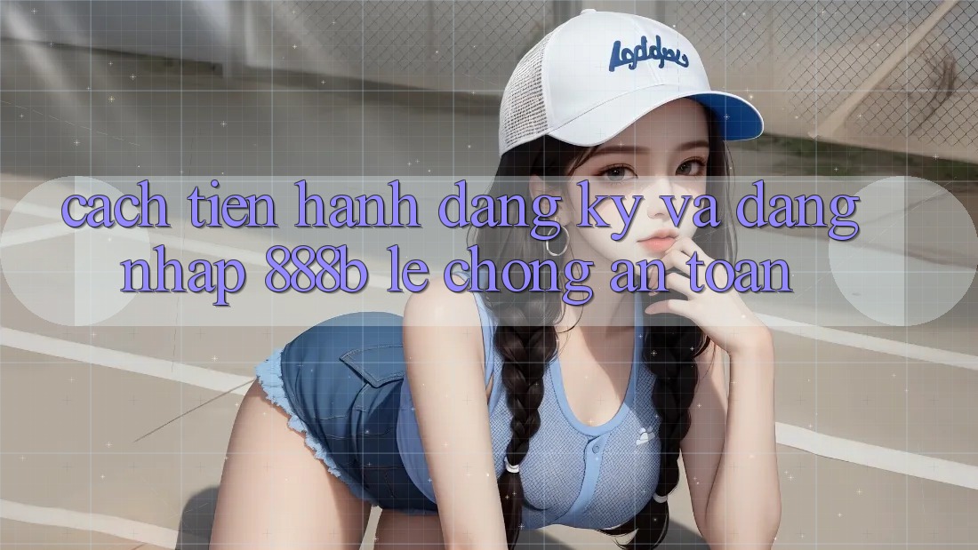 Cách tiến hành đăng ký và đăng nhập 888b lẹ chóng, an toàn