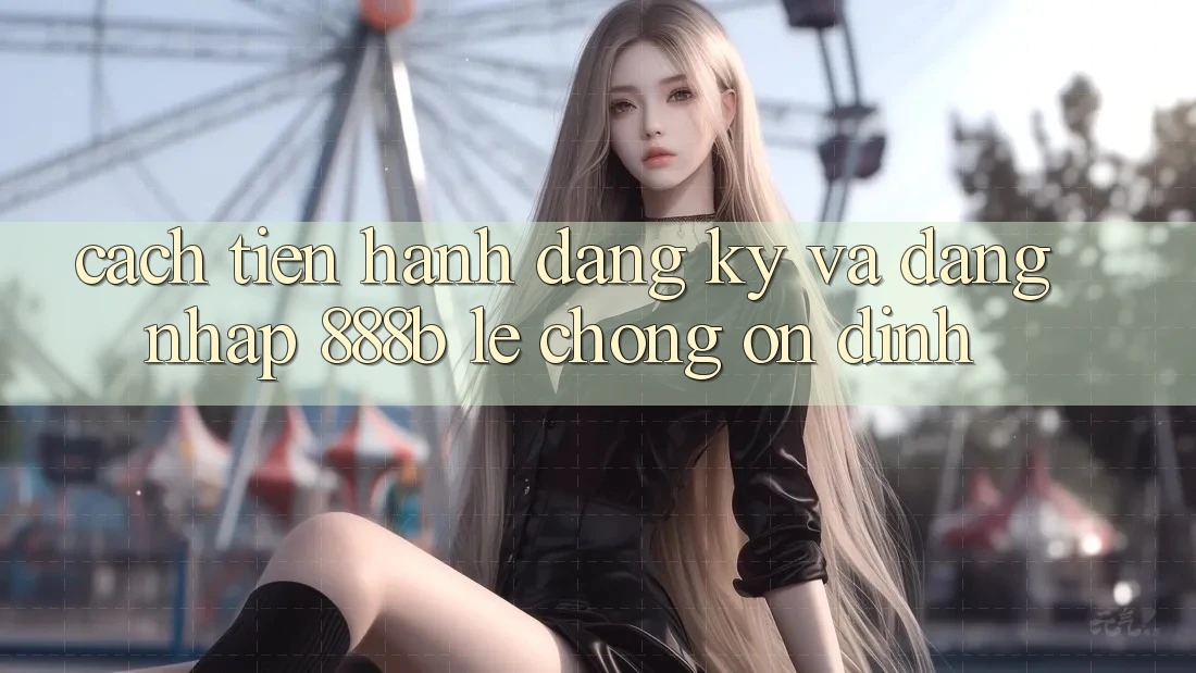 Cách tiến hành đăng ký và đăng nhập 888b lẹ chóng, ổn định