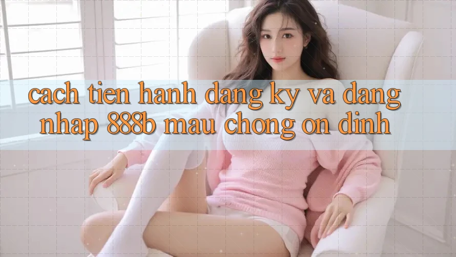 Cách tiến hành đăng ký và đăng nhập 888b mau chóng, ổn định Cách tiến hành đăng ký và đăng nhập 888b mau chóng, ổn định