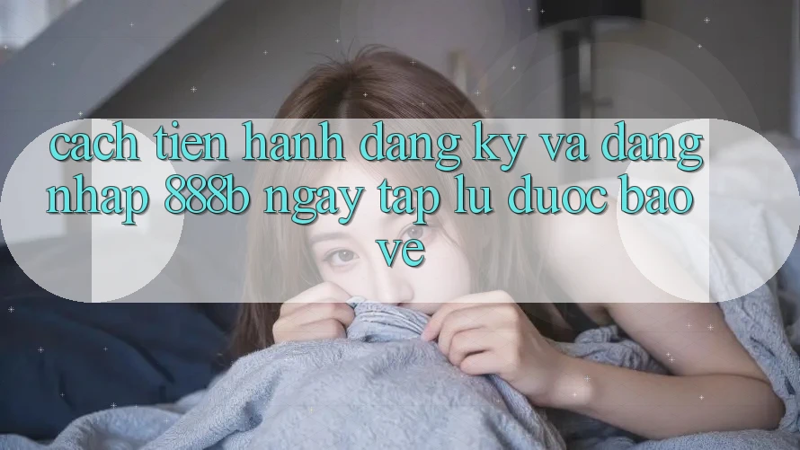 Cách tiến hành đăng ký và đăng nhập 888b ngay tắp lự, được bảo vệ Cách tiến hành đăng ký và đăng nhập 888b ngay tắp lự, được bảo vệ