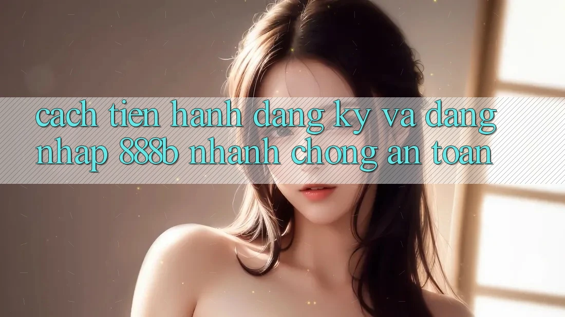 Cách tiến hành đăng ký và đăng nhập 888b nhanh chóng, an toàn Cách tiến hành đăng ký và đăng nhập 888b nhanh chóng, an toàn