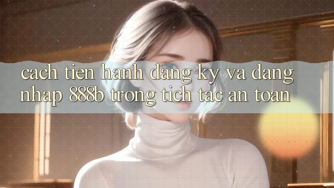 Cách tiến hành đăng ký và đăng nhập 888b trong tích tắc, an toàn Cách tiến hành đăng ký và đăng nhập 888b trong tích tắc, an toàn