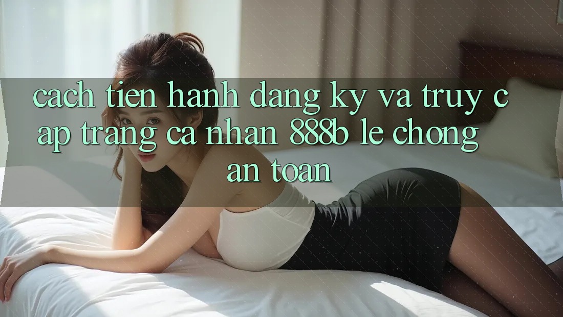 Cách tiến hành đăng ký và truy cập trang cá nhân 888b lẹ chóng, an toàn Cách tiến hành đăng ký và truy cập trang cá nhân 888b lẹ chóng, an toàn