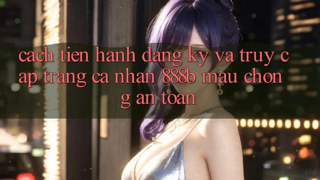 Cách tiến hành đăng ký và truy cập trang cá nhân 888b mau chóng, an toàn Cách tiến hành đăng ký và truy cập trang cá nhân 888b mau chóng, an toàn