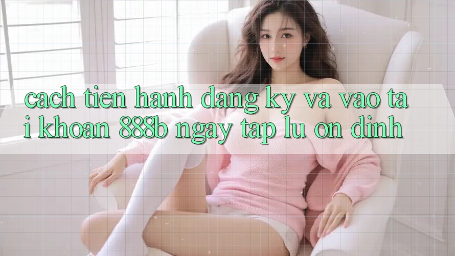 Cách tiến hành đăng ký và vào tài khoản 888b ngay tắp lự, ổn định Cách tiến hành đăng ký và vào tài khoản 888b ngay tắp lự, ổn định