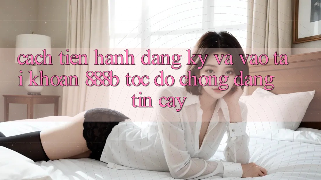 Cách tiến hành đăng ký và vào tài khoản 888b tốc độ chóng, đáng tin cậy Cách tiến hành đăng ký và vào tài khoản 888b tốc độ chóng, đáng tin cậy