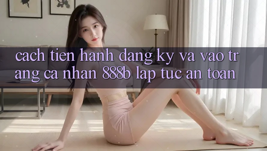 Cách tiến hành đăng ký và vào trang cá nhân 888b lập tức, an toàn Cách tiến hành đăng ký và vào trang cá nhân 888b lập tức, an toàn