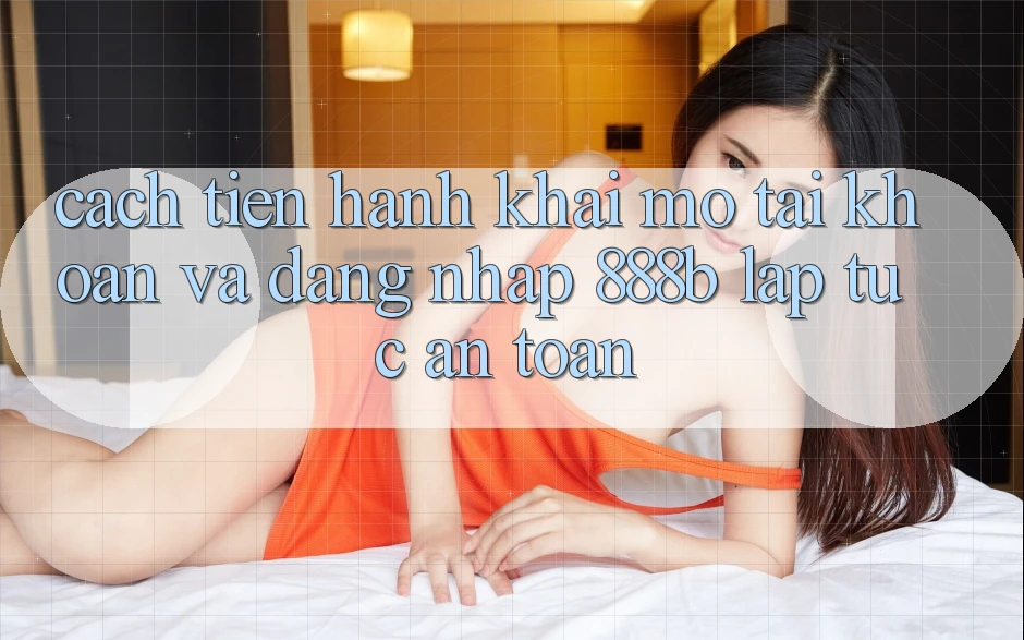 Cách tiến hành khai mở tài khoản và đăng nhập 888b lập tức, an toàn Cách tiến hành khai mở tài khoản và đăng nhập 888b lập tức, an toàn