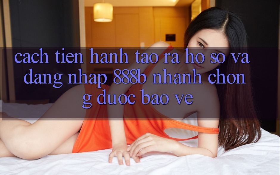 Cách tiến hành tạo ra hồ sơ và đăng nhập 888b nhanh chóng, được bảo vệ Cách tiến hành tạo ra hồ sơ và đăng nhập 888b nhanh chóng, được bảo vệ